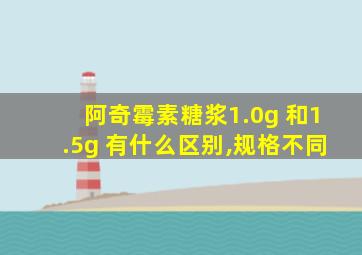 阿奇霉素糖浆1.0g 和1.5g 有什么区别,规格不同